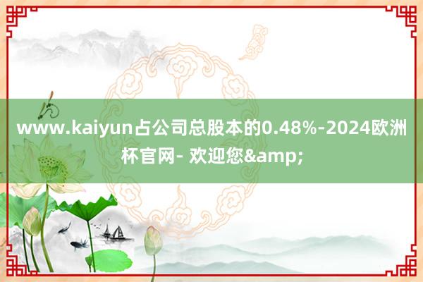 www.kaiyun占公司总股本的0.48%-2024欧洲杯官网- 欢迎您&