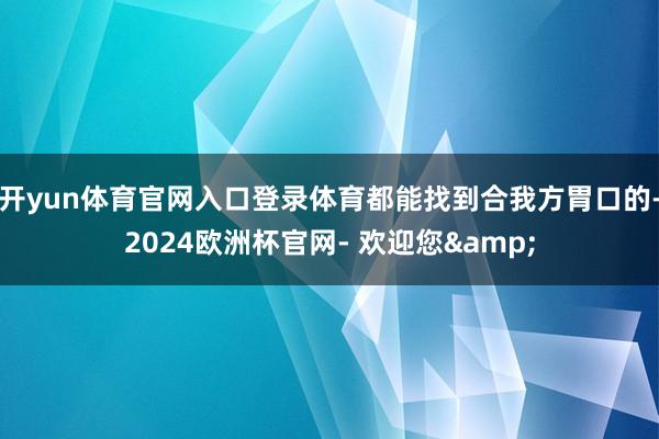 开yun体育官网入口登录体育都能找到合我方胃口的-2024欧洲杯官网- 欢迎您&