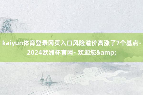 kaiyun体育登录网页入口风险溢价高涨了7个基点-2024欧洲杯官网- 欢迎您&