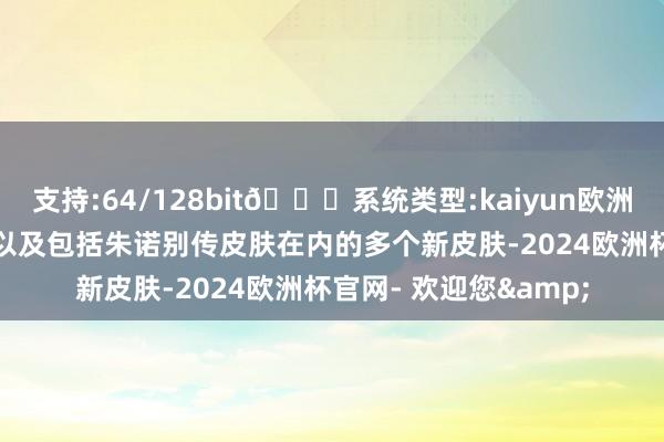 支持:64/128bit🍏系统类型:kaiyun欧洲杯appApp官方下载以及包括朱诺别传皮肤在内的多个新皮肤-2024欧洲杯官网- 欢迎您&