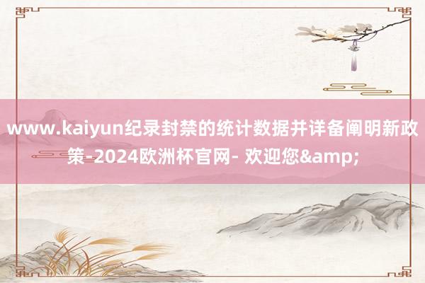 www.kaiyun纪录封禁的统计数据并详备阐明新政策-2024欧洲杯官网- 欢迎您&