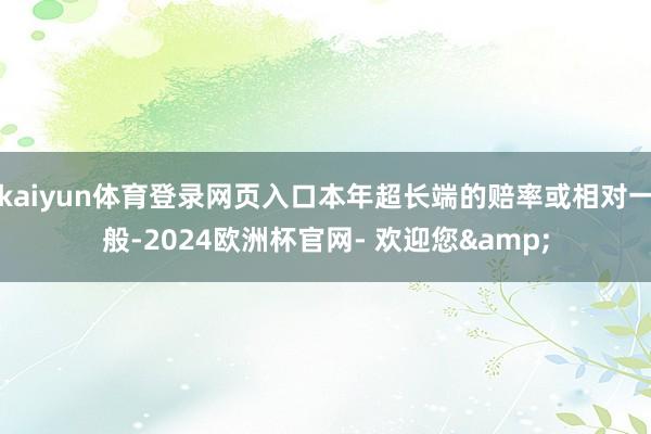 kaiyun体育登录网页入口本年超长端的赔率或相对一般-2024欧洲杯官网- 欢迎您&