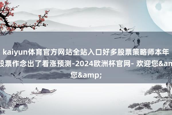 kaiyun体育官方网站全站入口好多股票策略师本年对股票作念出了看涨预测-2024欧洲杯官网- 欢迎您&