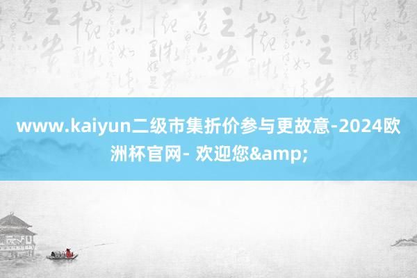 www.kaiyun二级市集折价参与更故意-2024欧洲杯官网- 欢迎您&