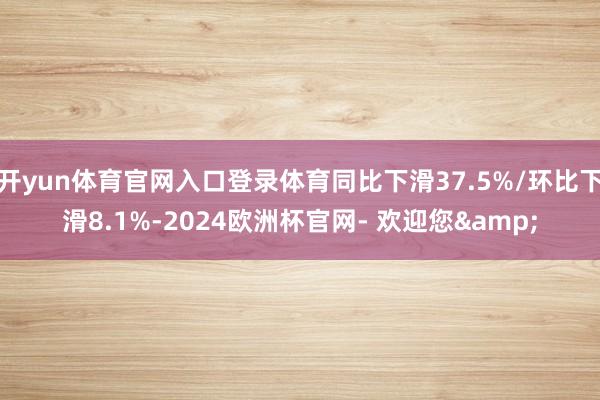开yun体育官网入口登录体育同比下滑37.5%/环比下滑8.1%-2024欧洲杯官网- 欢迎您&