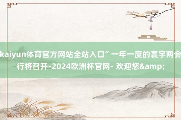kaiyun体育官方网站全站入口”一年一度的寰宇两会行将召开-2024欧洲杯官网- 欢迎您&