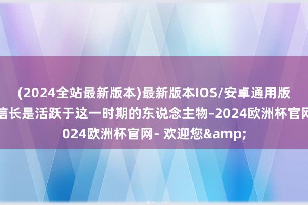 (2024全站最新版本)最新版本IOS/安卓通用版丰臣秀吉和织田信长是活跃于这一时期的东说念主物-2024欧洲杯官网- 欢迎您&