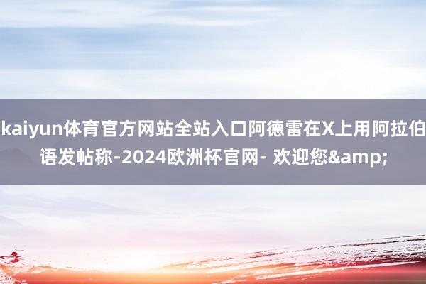 kaiyun体育官方网站全站入口阿德雷在X上用阿拉伯语发帖称-2024欧洲杯官网- 欢迎您&