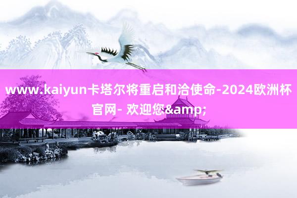 www.kaiyun卡塔尔将重启和洽使命-2024欧洲杯官网- 欢迎您&
