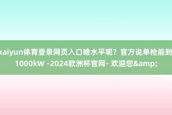 kaiyun体育登录网页入口啥水平呢？官方说单枪能到 1000kW -2024欧洲杯官网- 欢迎您&