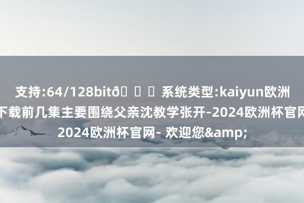 支持:64/128bit🍏系统类型:kaiyun欧洲杯appApp官方下载前几集主要围绕父亲沈教学张开-2024欧洲杯官网- 欢迎您&