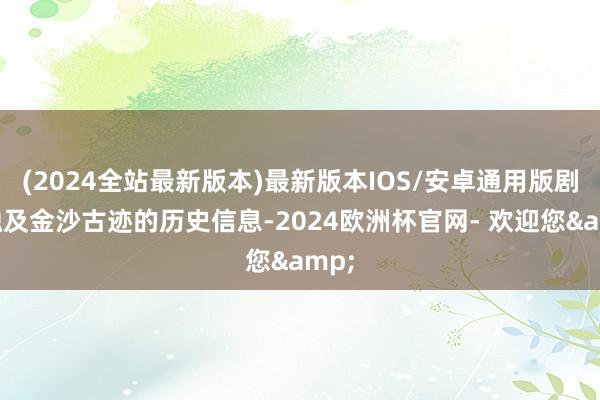 (2024全站最新版本)最新版本IOS/安卓通用版剧中触及金沙古迹的历史信息-2024欧洲杯官网- 欢迎您&