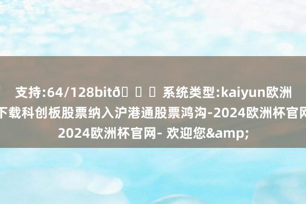 支持:64/128bit🍏系统类型:kaiyun欧洲杯appApp官方下载科创板股票纳入沪港通股票鸿沟-2024欧洲杯官网- 欢迎您&