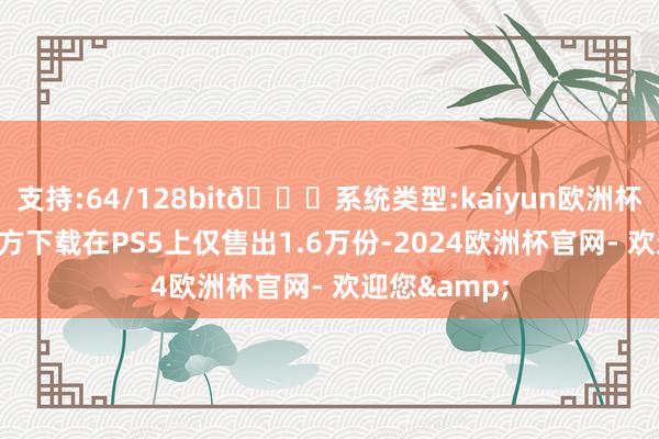 支持:64/128bit🍏系统类型:kaiyun欧洲杯appApp官方下载在PS5上仅售出1.6万份-2024欧洲杯官网- 欢迎您&