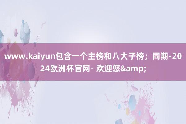 www.kaiyun包含一个主榜和八大子榜；同期-2024欧洲杯官网- 欢迎您&