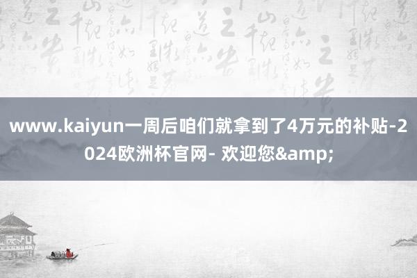 www.kaiyun一周后咱们就拿到了4万元的补贴-2024欧洲杯官网- 欢迎您&