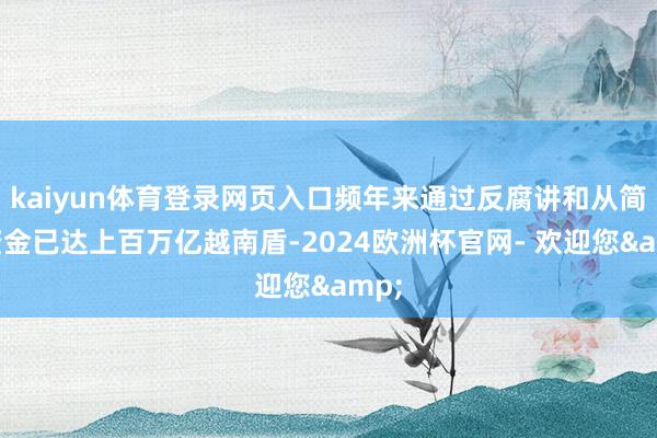 kaiyun体育登录网页入口频年来通过反腐讲和从简的资金已达上百万亿越南盾-2024欧洲杯官网- 欢迎您&