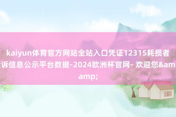 kaiyun体育官方网站全站入口凭证12315耗损者投诉信息公示平台数据-2024欧洲杯官网- 欢迎您&