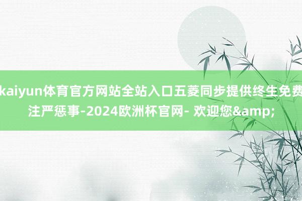 kaiyun体育官方网站全站入口五菱同步提供终生免费注严惩事-2024欧洲杯官网- 欢迎您&