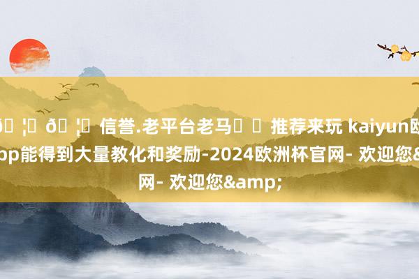 🦄🦄信誉.老平台老马✔️推荐来玩 kaiyun欧洲杯app能得到大量教化和奖励-2024欧洲杯官网- 欢迎您&
