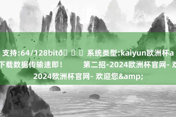 支持:64/128bit🍏系统类型:kaiyun欧洲杯appApp官方下载数据传输速即！        第二招-2024欧洲杯官网- 欢迎您&