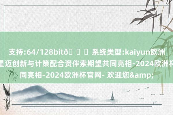 支持:64/128bit🍏系统类型:kaiyun欧洲杯appApp官方下载星迈创新与计策配合资伴索期望共同亮相-2024欧洲杯官网- 欢迎您&