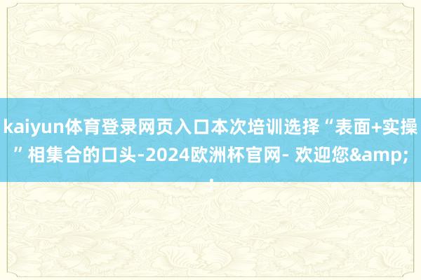 kaiyun体育登录网页入口本次培训选择“表面+实操”相集合的口头-2024欧洲杯官网- 欢迎您&