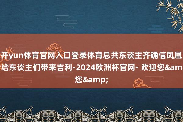 开yun体育官网入口登录体育总共东谈主齐确信凤凰会给东谈主们带来吉利-2024欧洲杯官网- 欢迎您&
