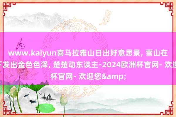 www.kaiyun喜马拉雅山日出好意思景, 雪山在日出映照下发出金色色泽, 楚楚动东谈主-2024欧洲杯官网- 欢迎您&
