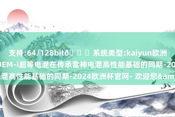 支持:64/128bit🍏系统类型:kaiyun欧洲杯appApp官方下载雷神EM-i超等电混在传承雷神电混高性能基础的同期-2024欧洲杯官网- 欢迎您&