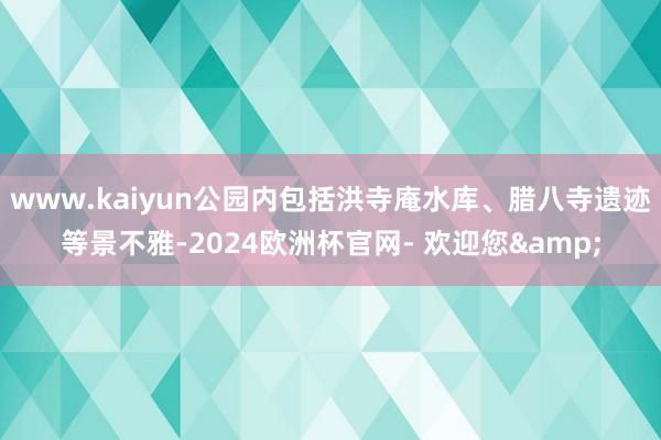www.kaiyun公园内包括洪寺庵水库、腊八寺遗迹等景不雅-2024欧洲杯官网- 欢迎您&
