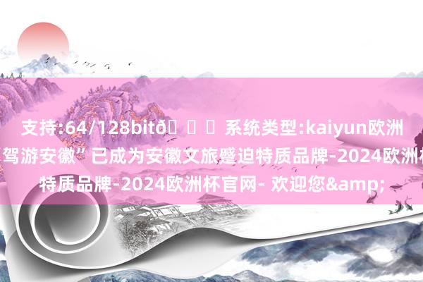 支持:64/128bit🍏系统类型:kaiyun欧洲杯appApp官方下载“驾游安徽”已成为安徽文旅蹙迫特质品牌-2024欧洲杯官网- 欢迎您&