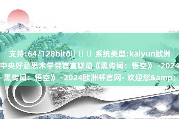 支持:64/128bit🍏系统类型:kaiyun欧洲杯appApp官方下载今天中央好意思术学院官宣联动《黑传闻：悟空》 -2024欧洲杯官网- 欢迎您&