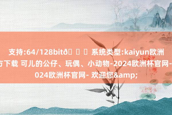 支持:64/128bit🍏系统类型:kaiyun欧洲杯appApp官方下载 可儿的公仔、玩偶、小动物-2024欧洲杯官网- 欢迎您&