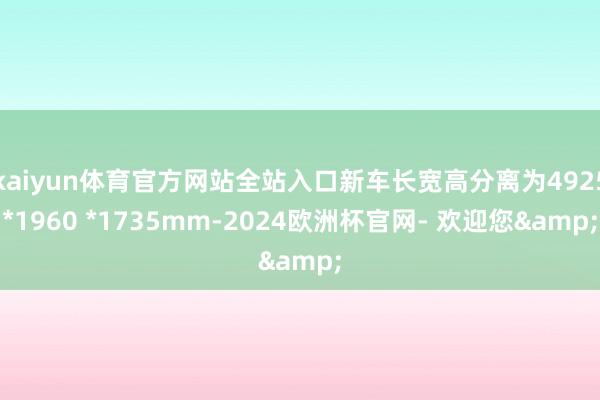 kaiyun体育官方网站全站入口新车长宽高分离为4925*1960 *1735mm-2024欧洲杯官网- 欢迎您&