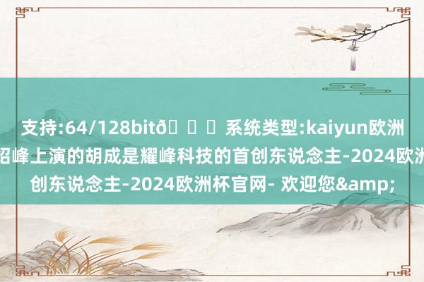 支持:64/128bit🍏系统类型:kaiyun欧洲杯appApp官方下载冯绍峰上演的胡成是耀峰科技的首创东说念主-2024欧洲杯官网- 欢迎您&