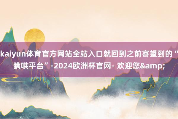 kaiyun体育官方网站全站入口就回到之前寄望到的“瞒哄平台”-2024欧洲杯官网- 欢迎您&