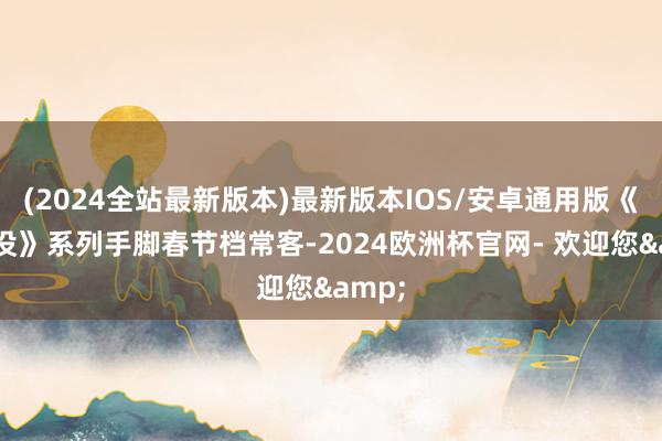 (2024全站最新版本)最新版本IOS/安卓通用版《熊出没》系列手脚春节档常客-2024欧洲杯官网- 欢迎您&