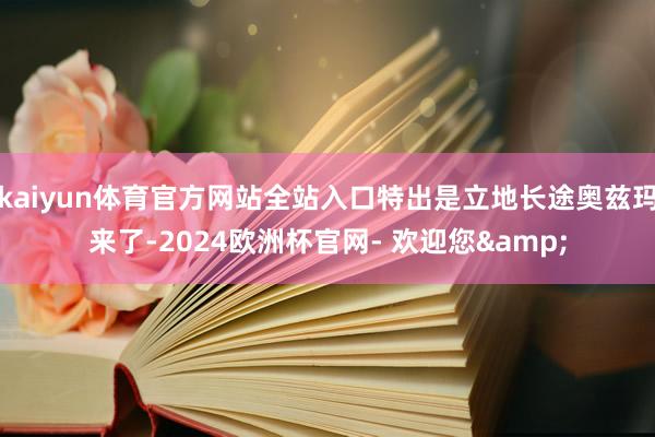 kaiyun体育官方网站全站入口特出是立地长途奥兹玛来了-2024欧洲杯官网- 欢迎您&