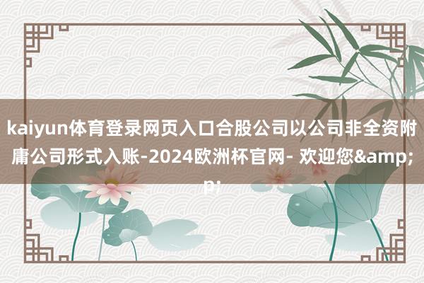 kaiyun体育登录网页入口合股公司以公司非全资附庸公司形式入账-2024欧洲杯官网- 欢迎您&