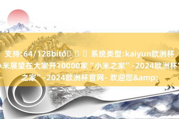 支持:64/128bit🍏系统类型:kaiyun欧洲杯appApp官方下载小米展望在大家开10000家“小米之家”-2024欧洲杯官网- 欢迎您&