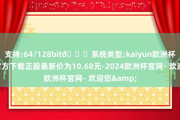支持:64/128bit🍏系统类型:kaiyun欧洲杯appApp官方下载正股最新价为10.68元-2024欧洲杯官网- 欢迎您&