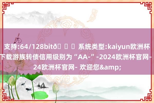 支持:64/128bit🍏系统类型:kaiyun欧洲杯appApp官方下载游族转债信用级别为“AA-”-2024欧洲杯官网- 欢迎您&