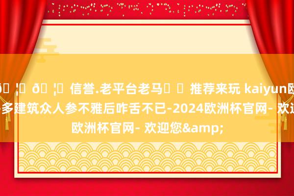 🦄🦄信誉.老平台老马✔️推荐来玩 kaiyun欧洲杯app许多建筑众人参不雅后咋舌不已-2024欧洲杯官网- 欢迎您&