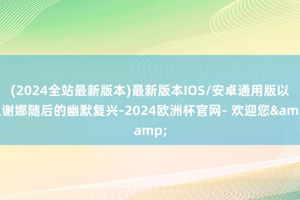 (2024全站最新版本)最新版本IOS/安卓通用版以及谢娜随后的幽默复兴-2024欧洲杯官网- 欢迎您&