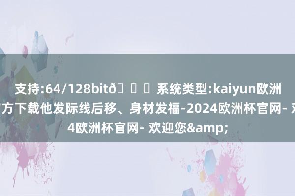 支持:64/128bit🍏系统类型:kaiyun欧洲杯appApp官方下载他发际线后移、身材发福-2024欧洲杯官网- 欢迎您&