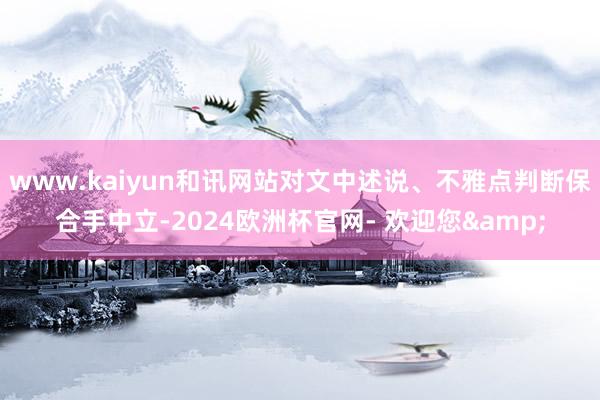 www.kaiyun和讯网站对文中述说、不雅点判断保合手中立-2024欧洲杯官网- 欢迎您&