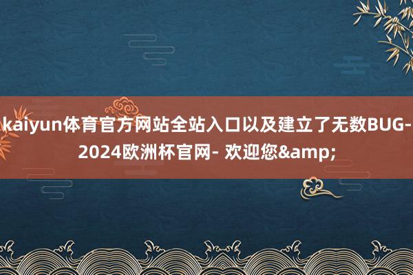 kaiyun体育官方网站全站入口以及建立了无数BUG-2024欧洲杯官网- 欢迎您&