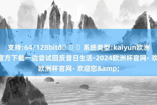 支持:64/128bit🍏系统类型:kaiyun欧洲杯appApp官方下载一边尝试回反昔日生活-2024欧洲杯官网- 欢迎您&