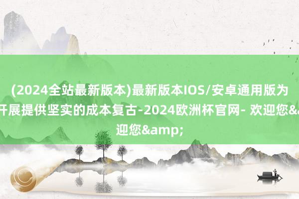(2024全站最新版本)最新版本IOS/安卓通用版为神气开展提供坚实的成本复古-2024欧洲杯官网- 欢迎您&